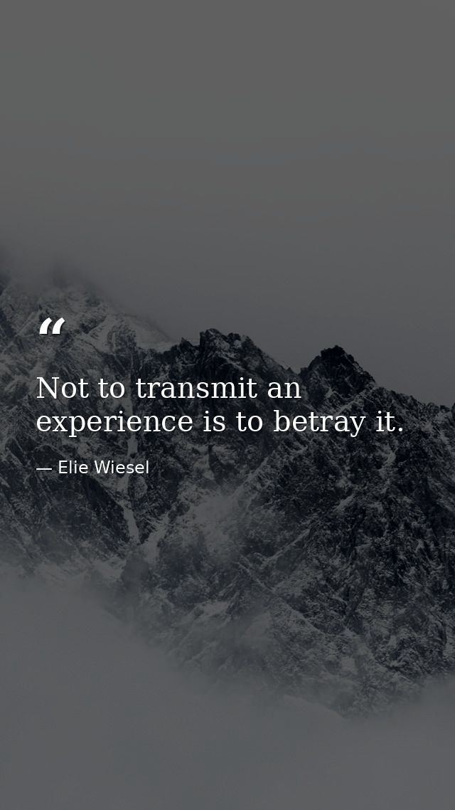 Not to transmit an experience is to betray it. — Elie Wiesel