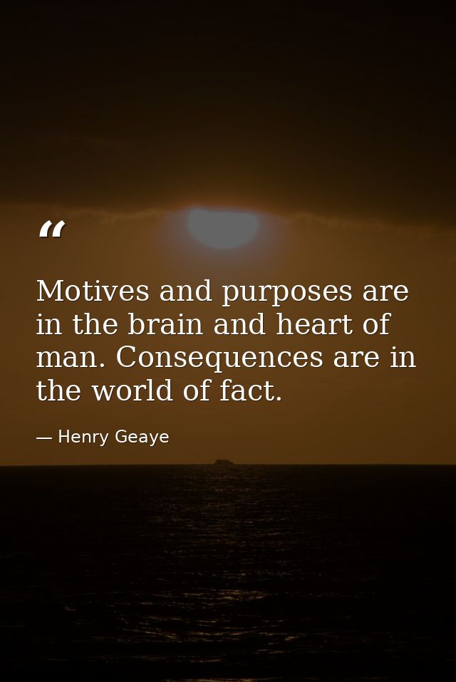 Motives and purposes are in the brain and heart of man. Consequences are in the world of fact. — Henry Geaye