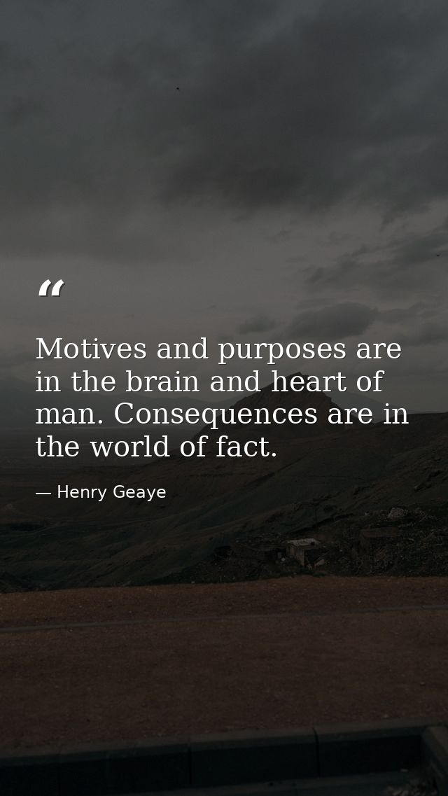 Motives and purposes are in the brain and heart of man. Consequences are in the world of fact. — Henry Geaye