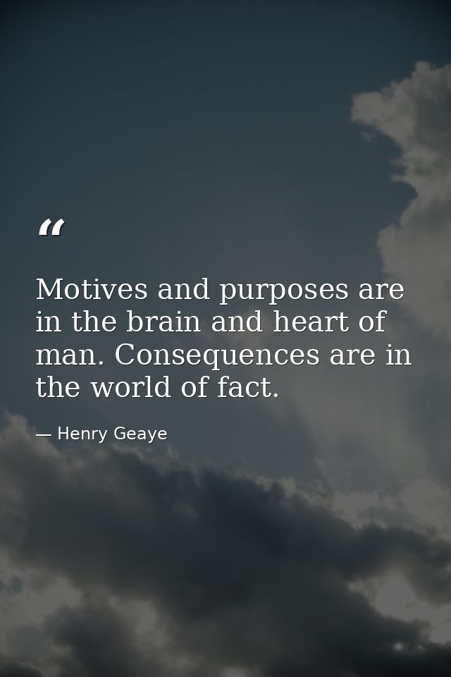 Motives and purposes are in the brain and heart of man. Consequences are in the world of fact. — Henry Geaye