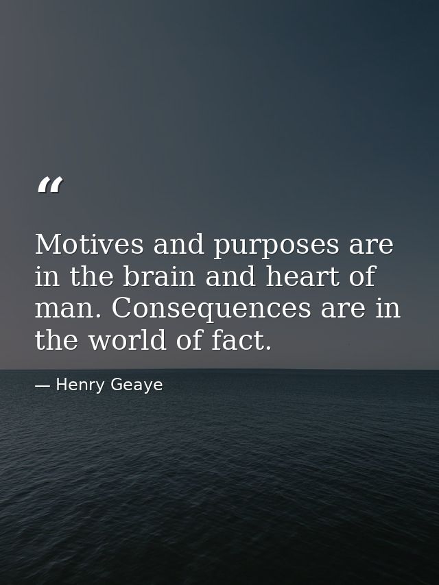 Motives and purposes are in the brain and heart of man. Consequences are in the world of fact. — Henry Geaye