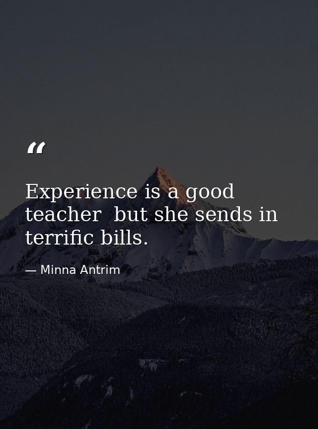 Experience is a good teacher  but she sends in terrific bills. — Minna Antrim
