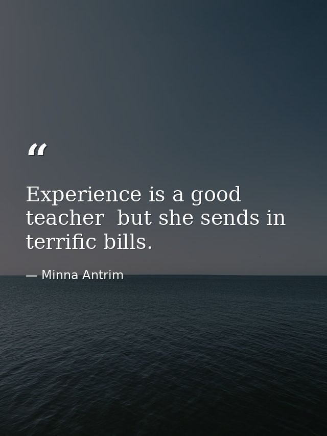 Experience is a good teacher  but she sends in terrific bills. — Minna Antrim