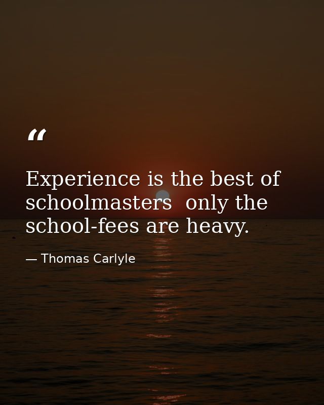 Experience is the best of schoolmasters  only the school-fees are heavy. — Thomas Carlyle