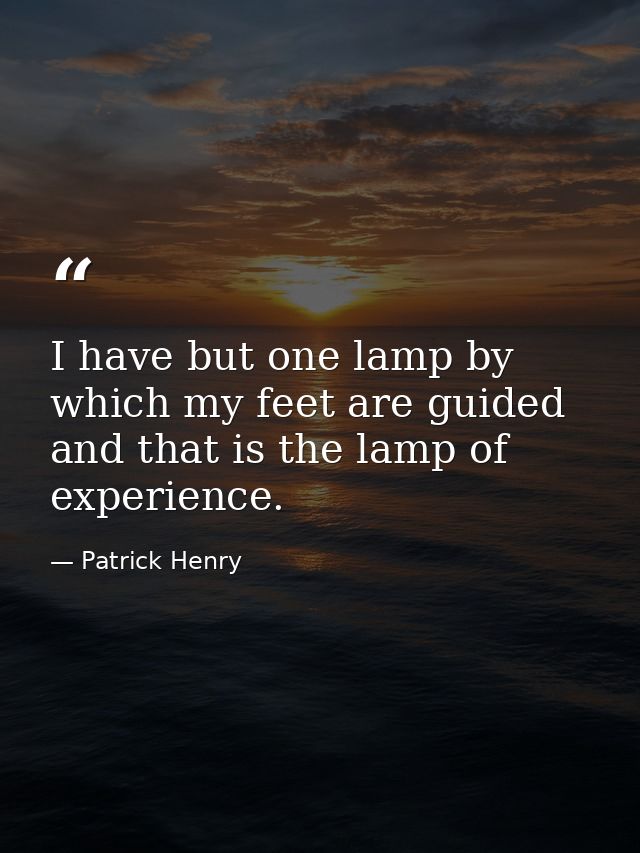 I have but one lamp by which my feet are guided  and that is the lamp of experience. — Patrick Henry