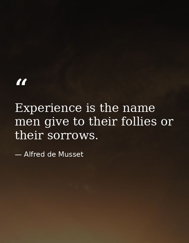 Experience is the name men give to their follies or their sorrows. — Alfred de Musset