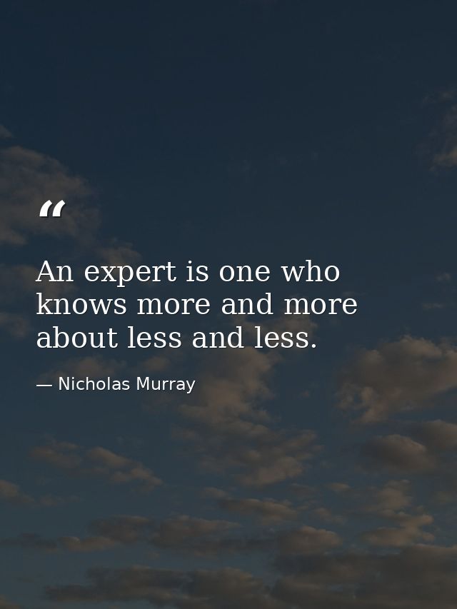 An expert is one who knows more and more about less and less. — Nicholas Murray