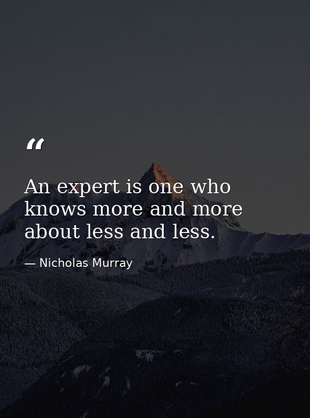 An expert is one who knows more and more about less and less. — Nicholas Murray