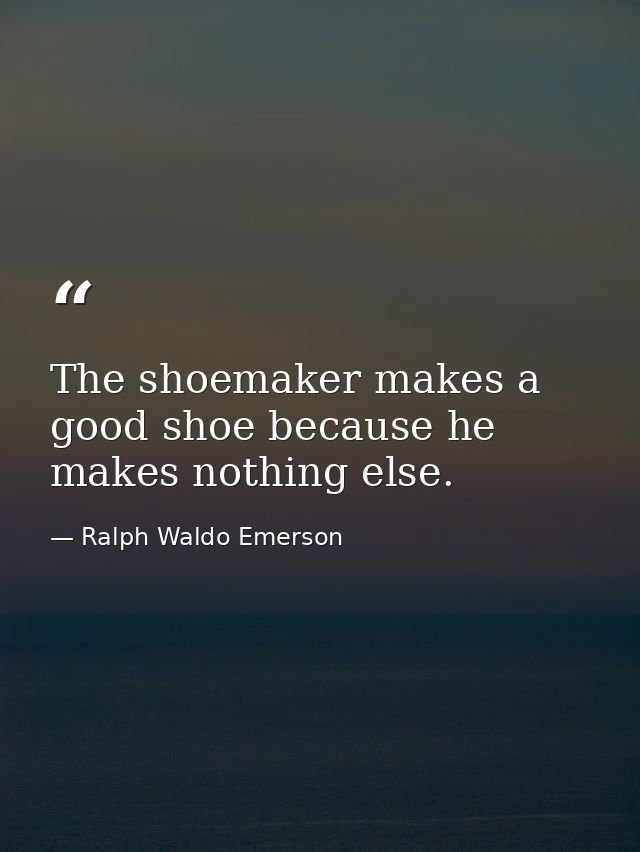 The shoemaker makes a good shoe because he makes nothing else. — Ralph Waldo Emerson