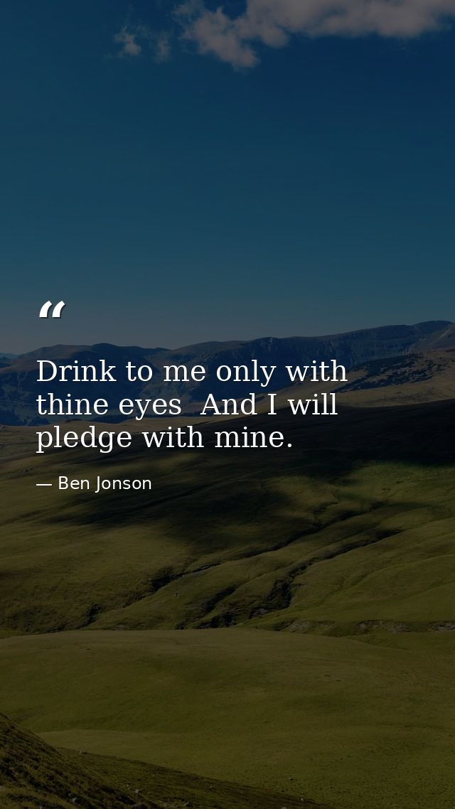 Drink to me only with thine eyes  And I will pledge with mine. — Ben Jonson