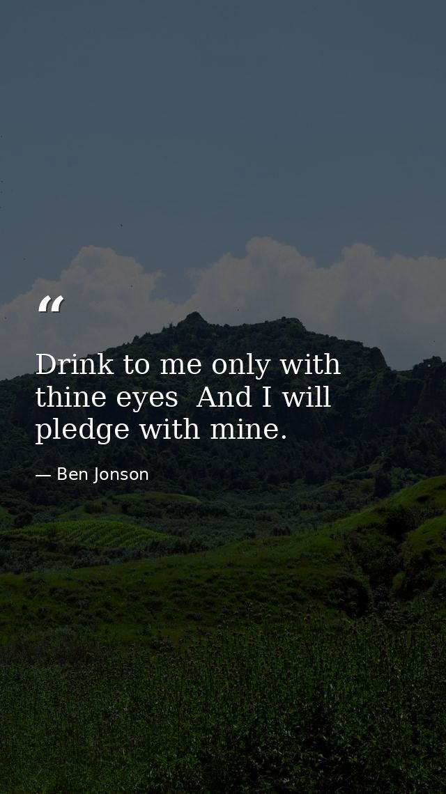 Drink to me only with thine eyes  And I will pledge with mine. — Ben Jonson