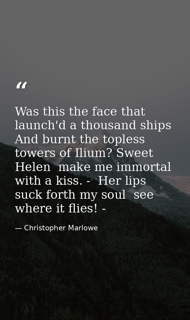 Was this the face that launch'd a thousand ships  And burnt the topless towers of Ilium? Sweet Helen  make me immortal w — Christopher Marlowe