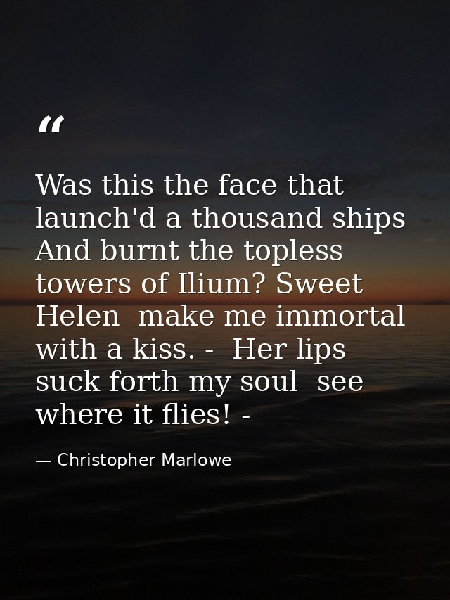 Was this the face that launch'd a thousand ships  And burnt the topless towers of Ilium? Sweet Helen  make me immortal w — Christopher Marlowe