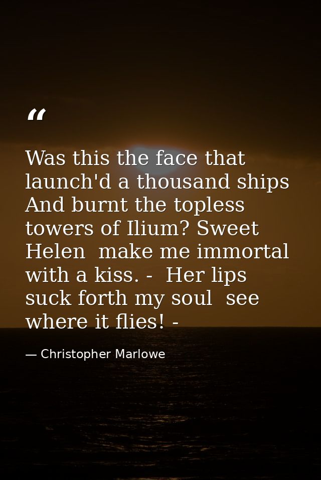 Was this the face that launch'd a thousand ships  And burnt the topless towers of Ilium? Sweet Helen  make me immortal w — Christopher Marlowe