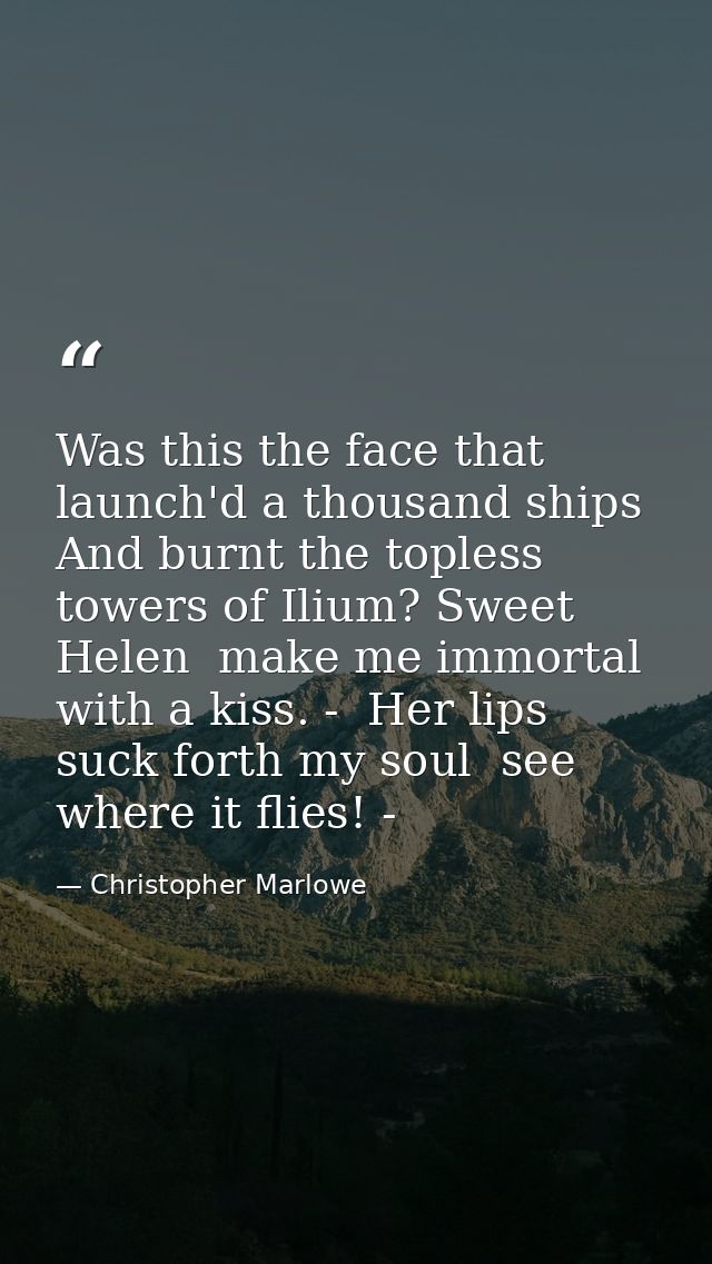 Was this the face that launch'd a thousand ships  And burnt the topless towers of Ilium? Sweet Helen  make me immortal w — Christopher Marlowe