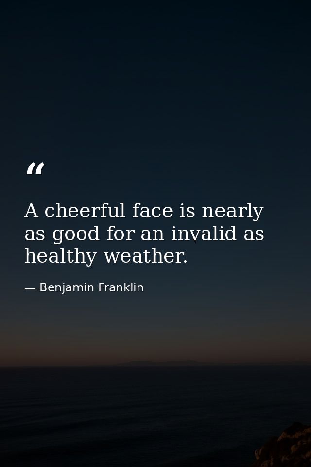 A cheerful face is nearly as good for an invalid as healthy weather. — Benjamin Franklin