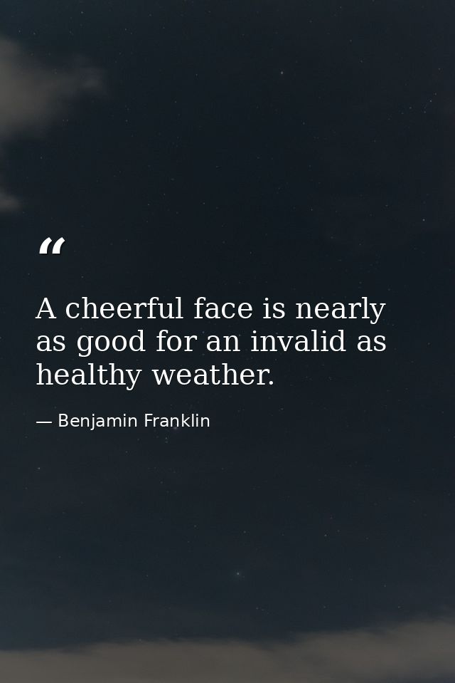A cheerful face is nearly as good for an invalid as healthy weather. — Benjamin Franklin