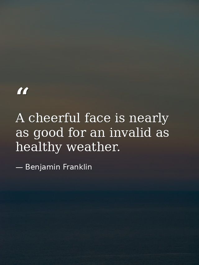 A cheerful face is nearly as good for an invalid as healthy weather. — Benjamin Franklin