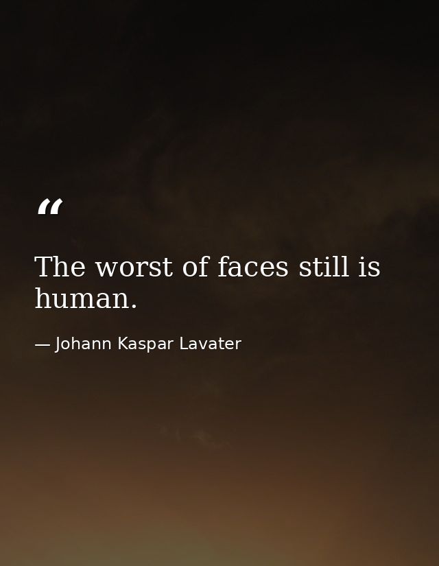 The worst of faces still is human. — Johann Kaspar Lavater