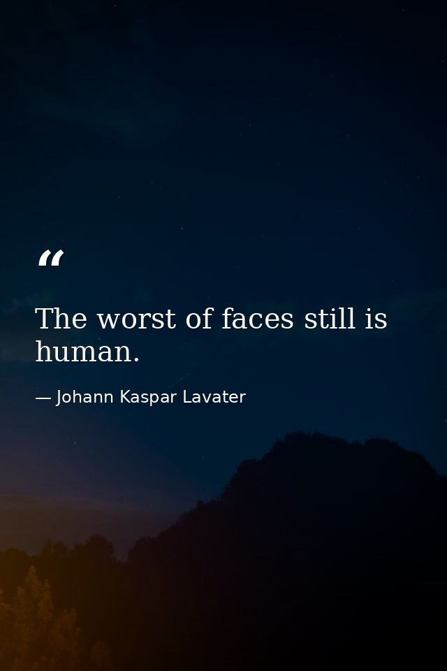 The worst of faces still is human. — Johann Kaspar Lavater