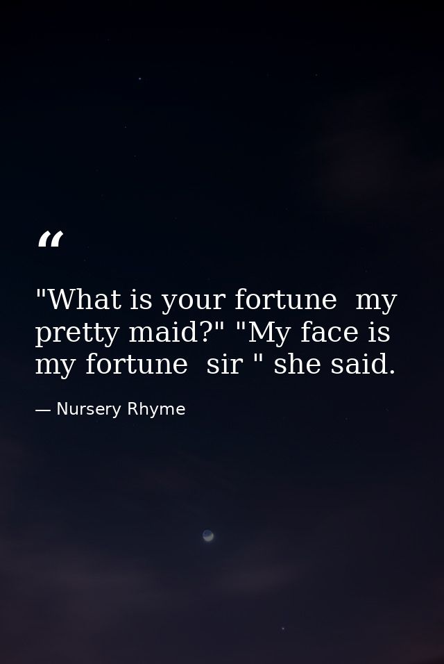 "What is your fortune  my pretty maid?" "My face is my fortune  sir " she said. — Nursery Rhyme