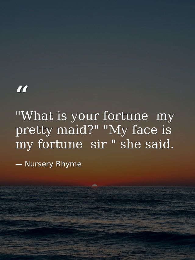 "What is your fortune  my pretty maid?" "My face is my fortune  sir " she said. — Nursery Rhyme