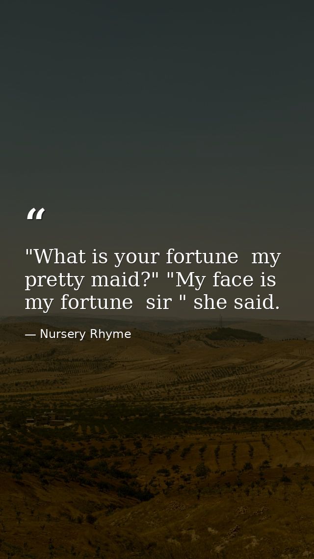 "What is your fortune  my pretty maid?" "My face is my fortune  sir " she said. — Nursery Rhyme