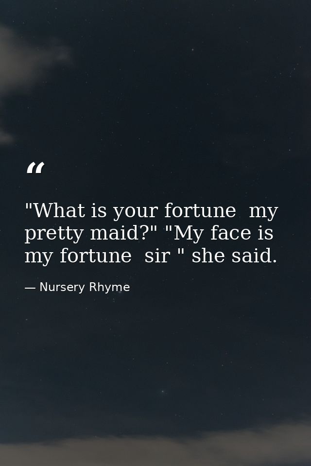 "What is your fortune  my pretty maid?" "My face is my fortune  sir " she said. — Nursery Rhyme