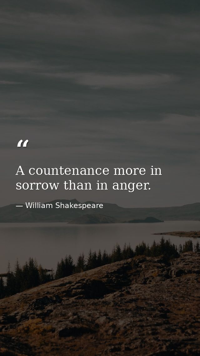 A countenance more in sorrow than in anger. — William Shakespeare