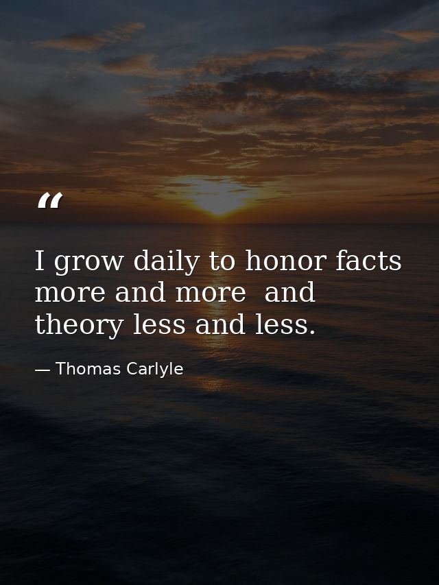 I grow daily to honor facts more and more  and theory less and less. — Thomas Carlyle