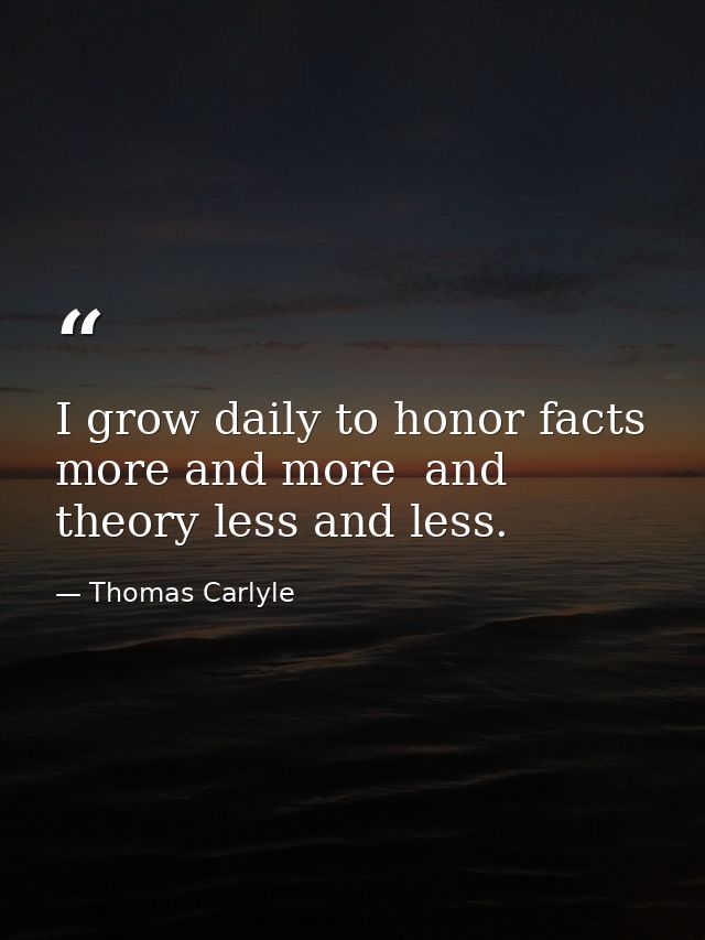 I grow daily to honor facts more and more  and theory less and less. — Thomas Carlyle