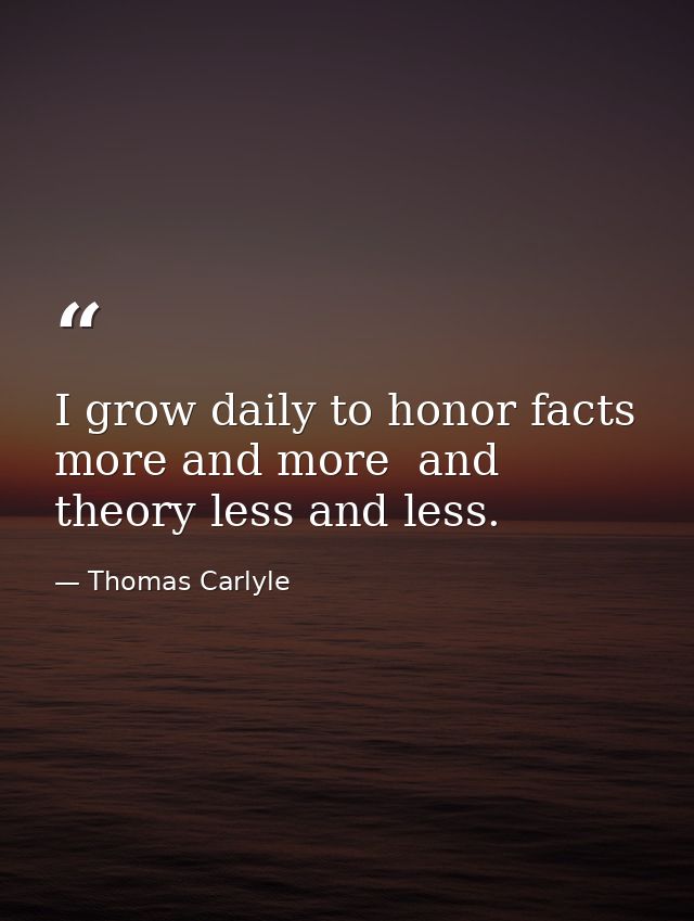 I grow daily to honor facts more and more  and theory less and less. — Thomas Carlyle