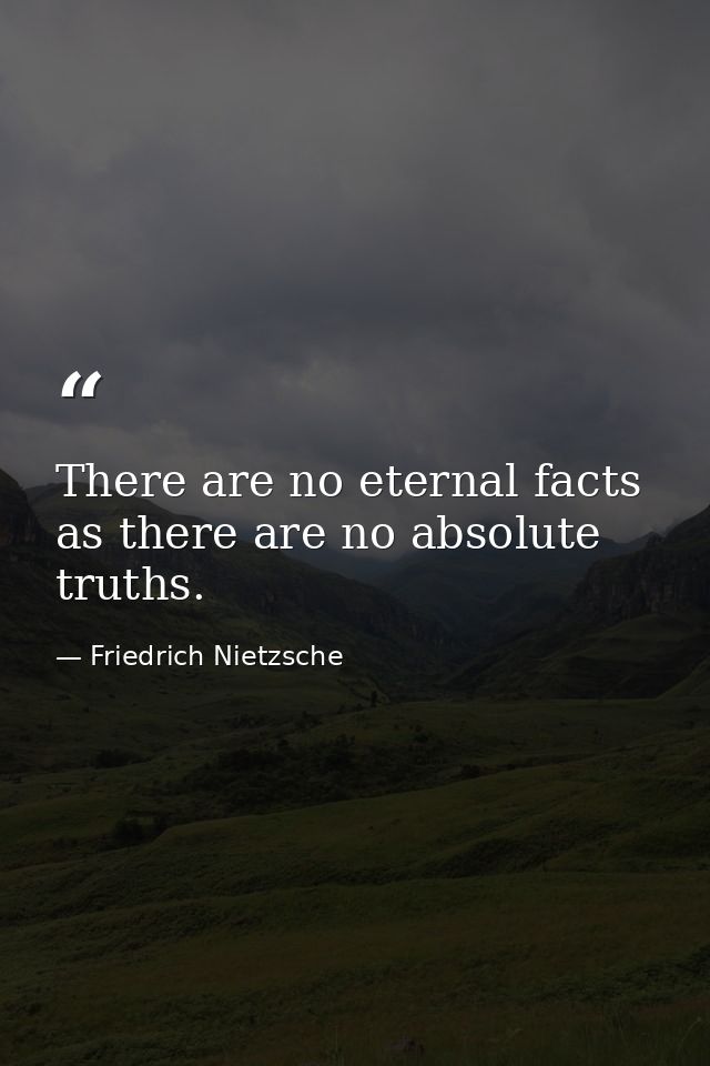 There are no eternal facts  as there are no absolute truths. — Friedrich Nietzsche