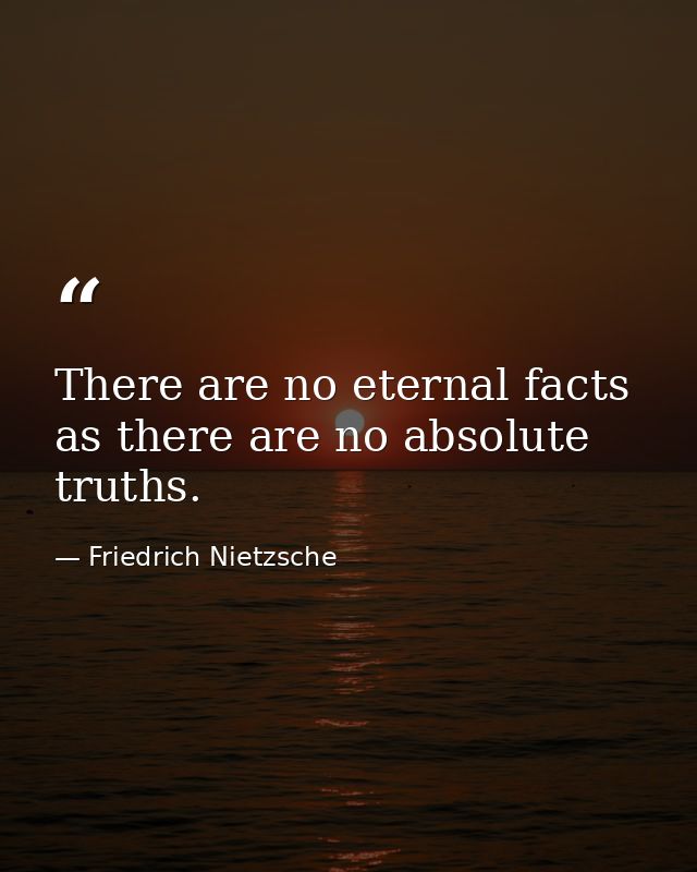 There are no eternal facts  as there are no absolute truths. — Friedrich Nietzsche