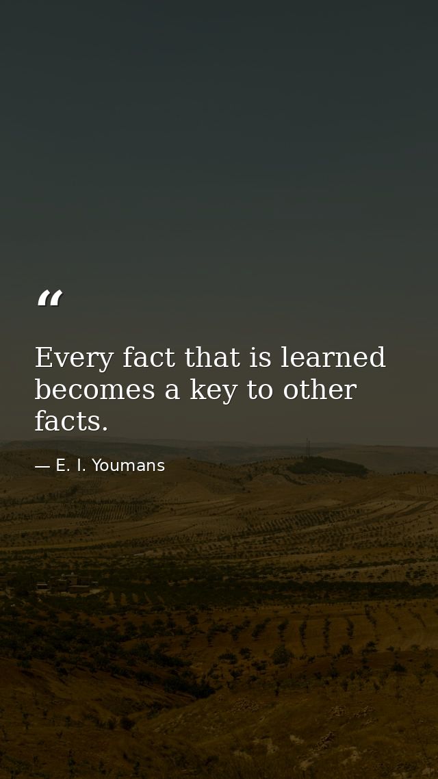 Every fact that is learned becomes a key to other facts. — E. I. Youmans