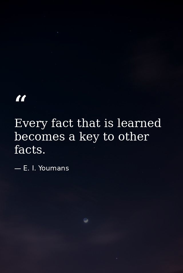 Every fact that is learned becomes a key to other facts. — E. I. Youmans