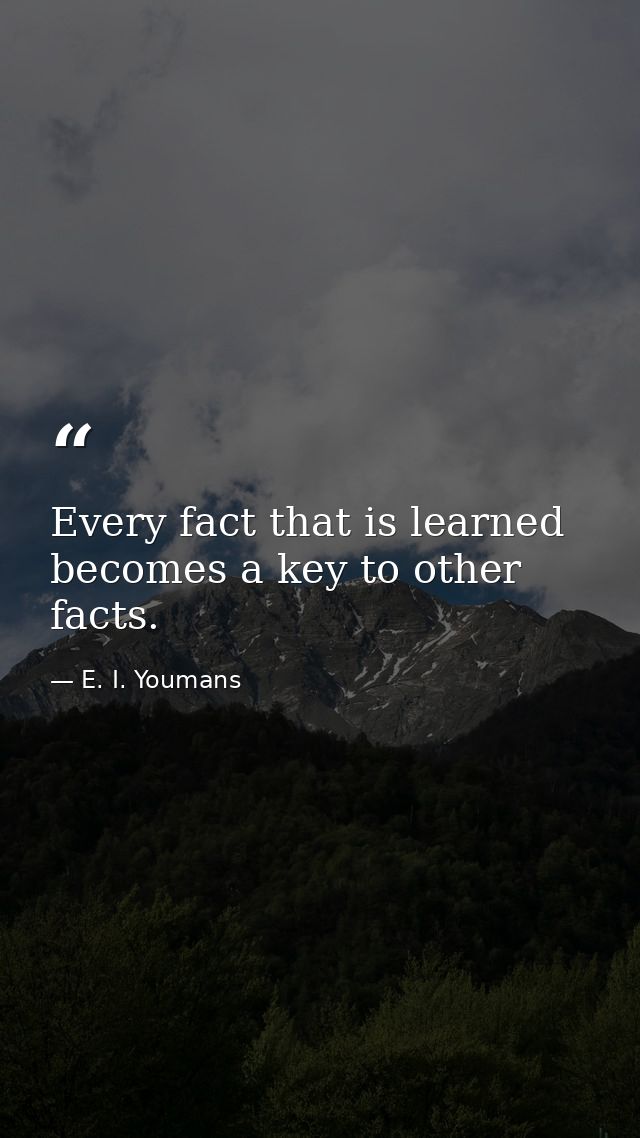 Every fact that is learned becomes a key to other facts. — E. I. Youmans