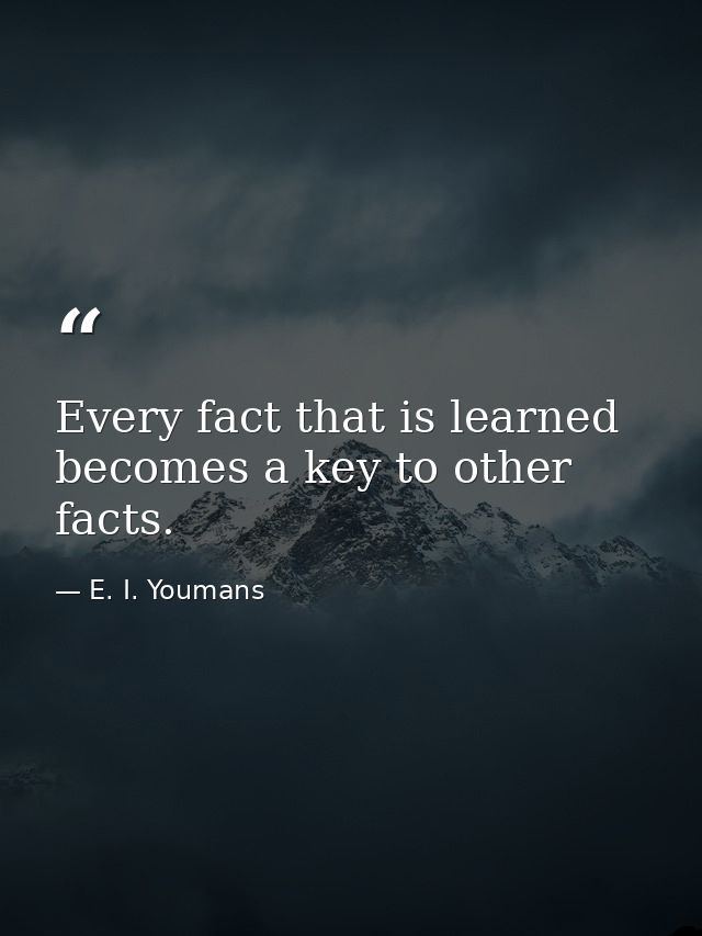 Every fact that is learned becomes a key to other facts. — E. I. Youmans