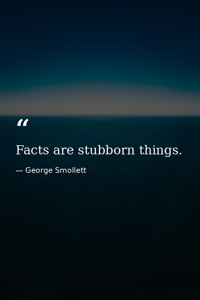 Facts are stubborn things. — George Smollett