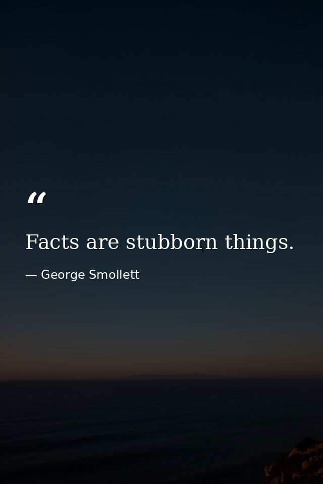 Facts are stubborn things. — George Smollett