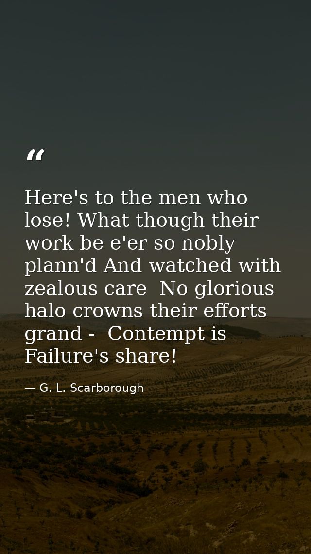 Here's to the men who lose! What though their work be e'er so nobly plann'd And watched with zealous care  No glorious h — G. L. Scarborough