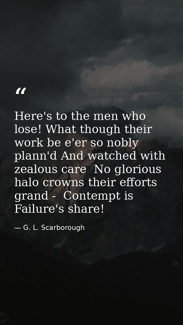 Here's to the men who lose! What though their work be e'er so nobly plann'd And watched with zealous care  No glorious h — G. L. Scarborough