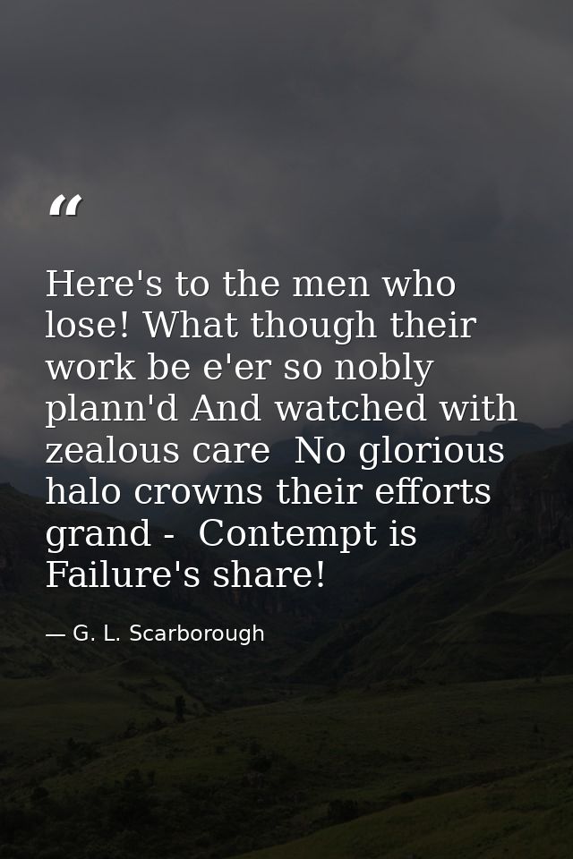 Here's to the men who lose! What though their work be e'er so nobly plann'd And watched with zealous care  No glorious h — G. L. Scarborough