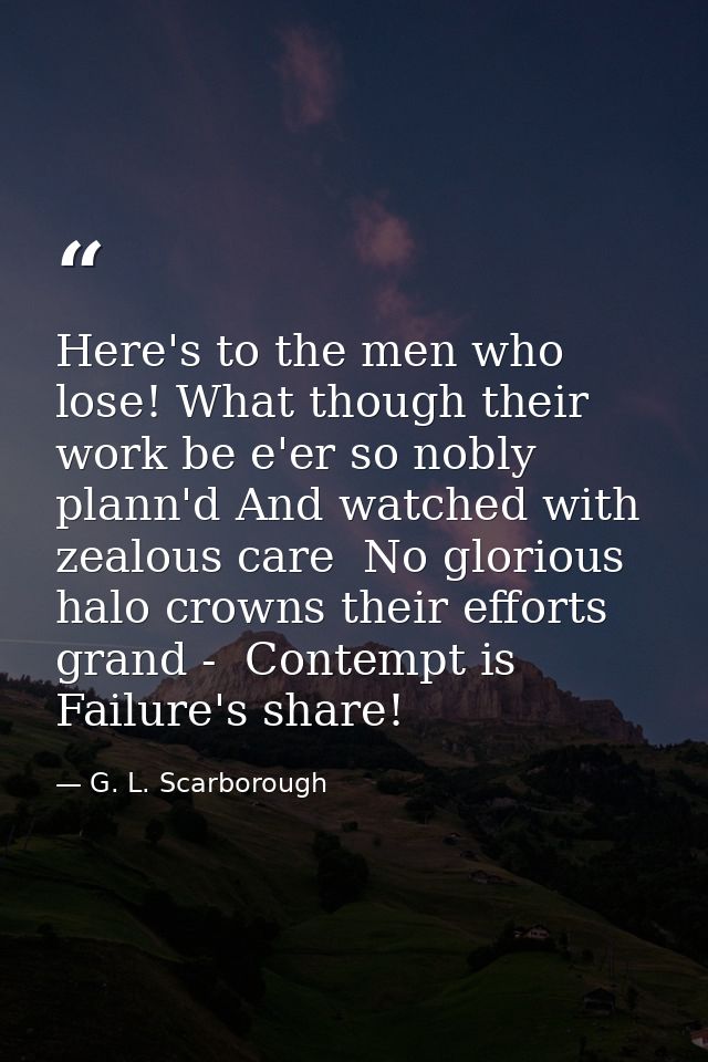 Here's to the men who lose! What though their work be e'er so nobly plann'd And watched with zealous care  No glorious h — G. L. Scarborough