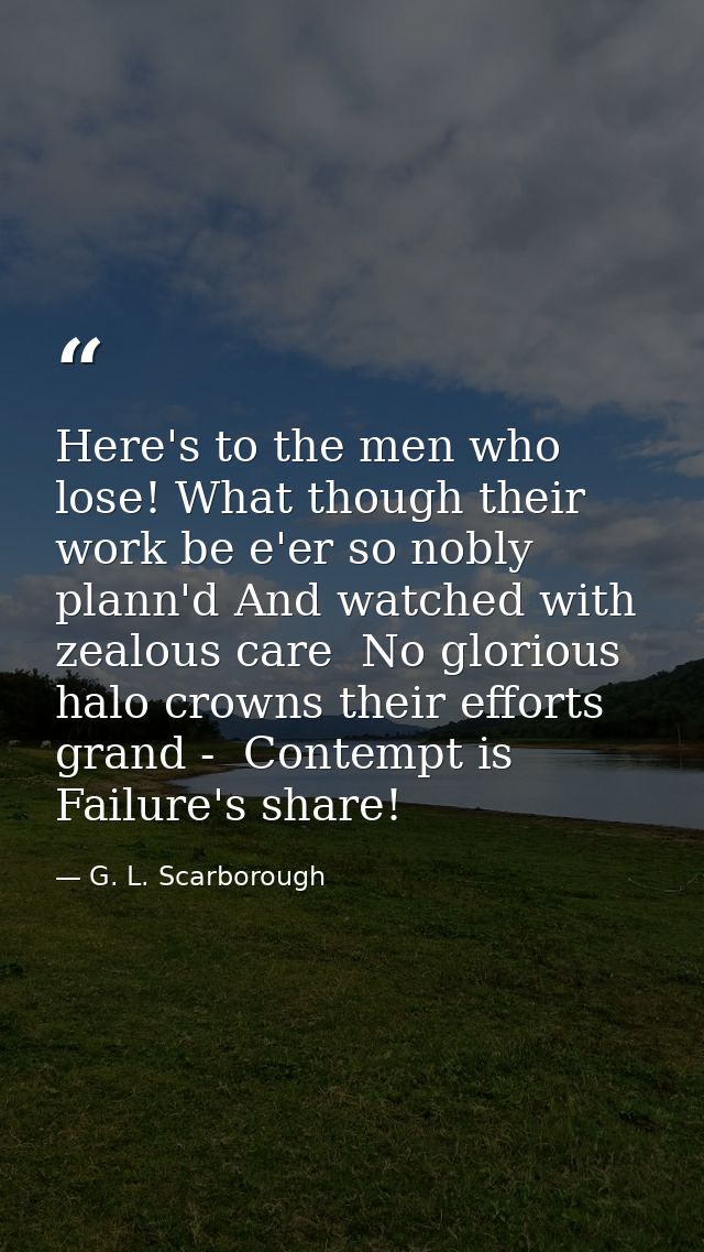 Here's to the men who lose! What though their work be e'er so nobly plann'd And watched with zealous care  No glorious h — G. L. Scarborough