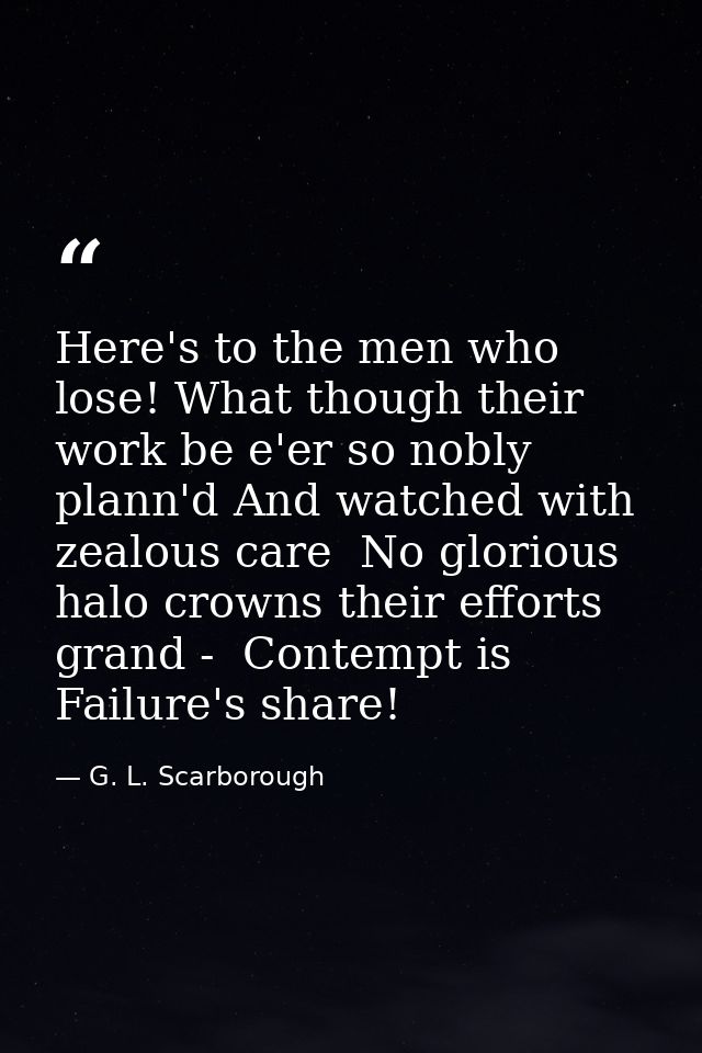 Here's to the men who lose! What though their work be e'er so nobly plann'd And watched with zealous care  No glorious h — G. L. Scarborough