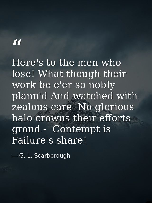 Here's to the men who lose! What though their work be e'er so nobly plann'd And watched with zealous care  No glorious h — G. L. Scarborough