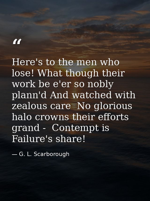 Here's to the men who lose! What though their work be e'er so nobly plann'd And watched with zealous care  No glorious h — G. L. Scarborough