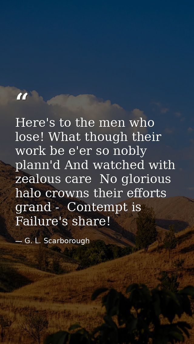 Here's to the men who lose! What though their work be e'er so nobly plann'd And watched with zealous care  No glorious h — G. L. Scarborough