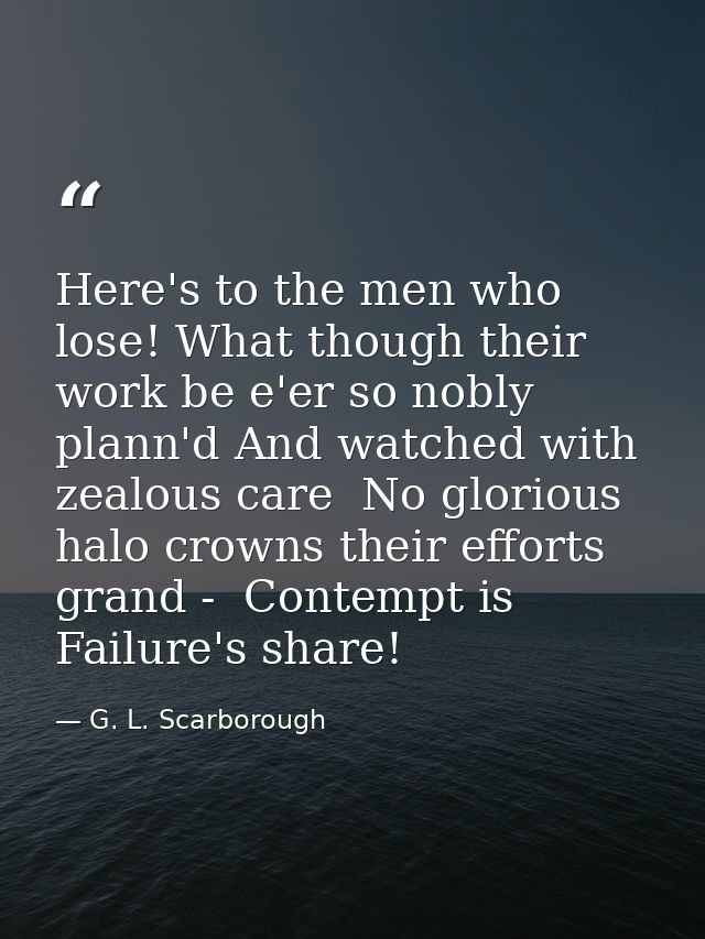 Here's to the men who lose! What though their work be e'er so nobly plann'd And watched with zealous care  No glorious h — G. L. Scarborough